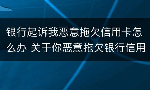 银行起诉我恶意拖欠信用卡怎么办 关于你恶意拖欠银行信用卡一案