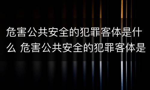 危害公共安全的犯罪客体是什么 危害公共安全的犯罪客体是什么行为
