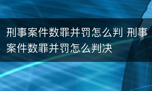 刑事案件数罪并罚怎么判 刑事案件数罪并罚怎么判决
