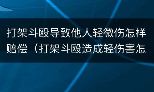 打架斗殴导致他人轻微伤怎样赔偿（打架斗殴造成轻伤害怎么赔偿）