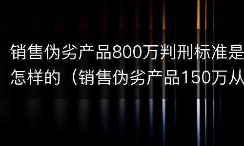 销售伪劣产品800万判刑标准是怎样的（销售伪劣产品150万从犯判刑）