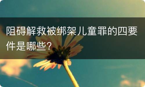 阻碍解救被绑架儿童罪的四要件是哪些?