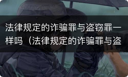 法律规定的诈骗罪与盗窃罪一样吗（法律规定的诈骗罪与盗窃罪一样吗判几年）
