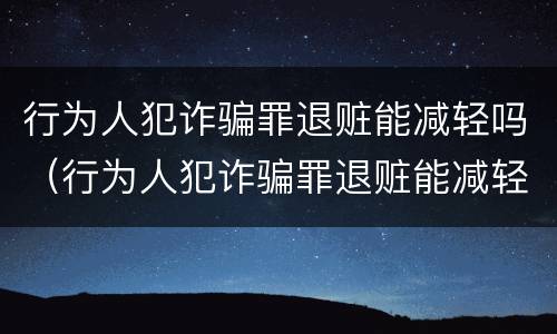 行为人犯诈骗罪退赃能减轻吗（行为人犯诈骗罪退赃能减轻吗判多少年）