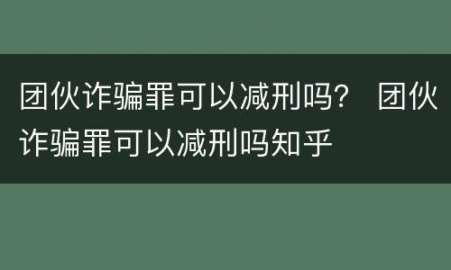 团伙诈骗罪可以减刑吗？ 团伙诈骗罪可以减刑吗知乎