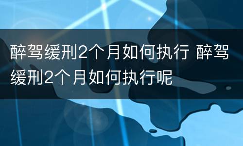 醉驾缓刑2个月如何执行 醉驾缓刑2个月如何执行呢