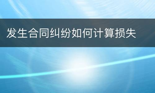 发生合同纠纷如何计算损失