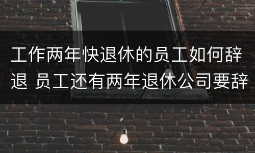 工作两年快退休的员工如何辞退 员工还有两年退休公司要辞退