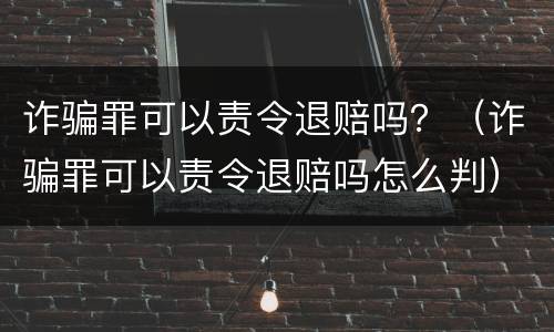 诈骗罪可以责令退赔吗？（诈骗罪可以责令退赔吗怎么判）
