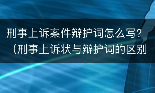 刑事上诉案件辩护词怎么写？（刑事上诉状与辩护词的区别）