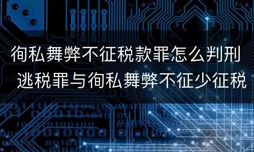 徇私舞弊不征税款罪怎么判刑 逃税罪与徇私舞弊不征少征税款罪