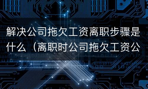 解决公司拖欠工资离职步骤是什么（离职时公司拖欠工资公司应该怎么处理）