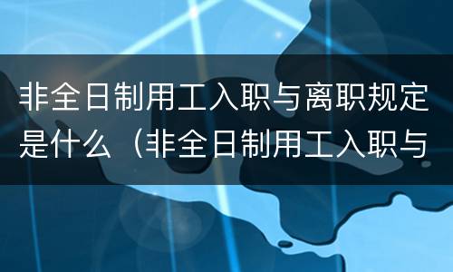 非全日制用工入职与离职规定是什么（非全日制用工入职与离职规定是什么关系）