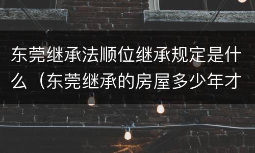 东莞继承法顺位继承规定是什么（东莞继承的房屋多少年才能出售）
