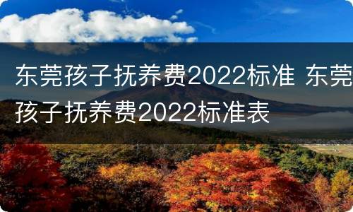 东莞孩子抚养费2022标准 东莞孩子抚养费2022标准表