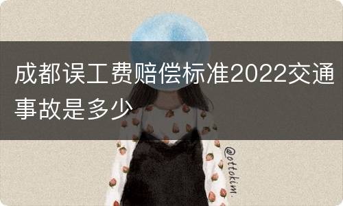 成都误工费赔偿标准2022交通事故是多少