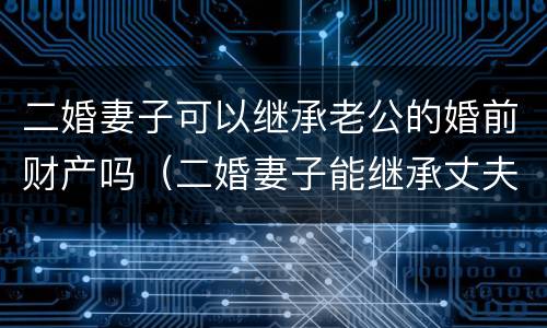 二婚妻子可以继承老公的婚前财产吗（二婚妻子能继承丈夫继续的遗产吗?）