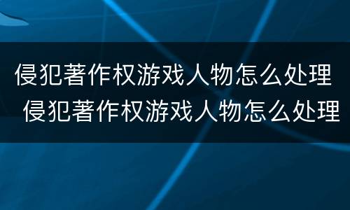 侵犯著作权游戏人物怎么处理 侵犯著作权游戏人物怎么处理的