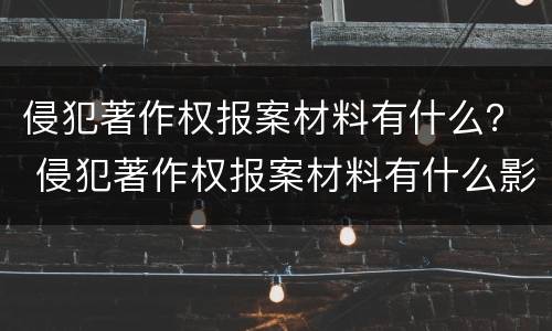 侵犯著作权报案材料有什么？ 侵犯著作权报案材料有什么影响