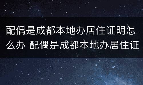 配偶是成都本地办居住证明怎么办 配偶是成都本地办居住证明怎么办理