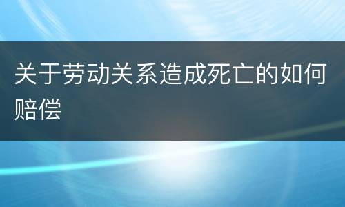 关于劳动关系造成死亡的如何赔偿