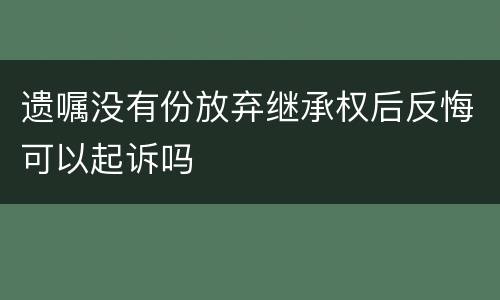 遗嘱没有份放弃继承权后反悔可以起诉吗