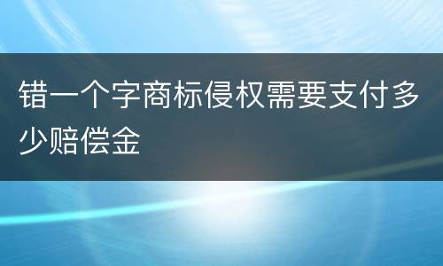 错一个字商标侵权需要支付多少赔偿金