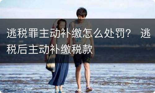 逃税罪主动补缴怎么处罚？ 逃税后主动补缴税款