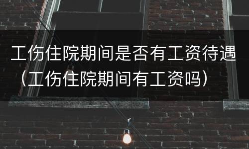 工伤住院期间是否有工资待遇（工伤住院期间有工资吗）
