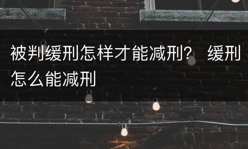 被判缓刑怎样才能减刑？ 缓刑怎么能减刑