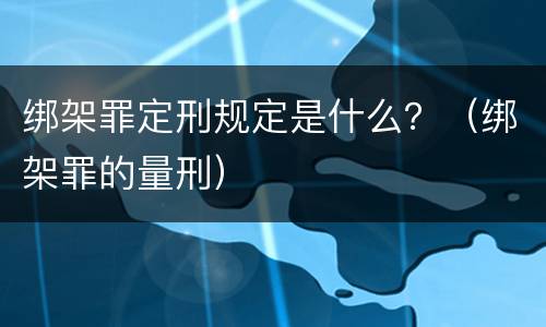绑架罪定刑规定是什么？（绑架罪的量刑）