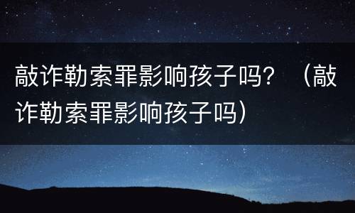 敲诈勒索罪影响孩子吗？（敲诈勒索罪影响孩子吗）