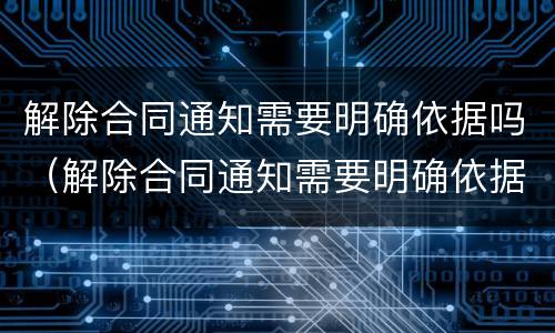 解除合同通知需要明确依据吗（解除合同通知需要明确依据吗）