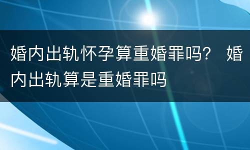 婚内出轨怀孕算重婚罪吗？ 婚内出轨算是重婚罪吗