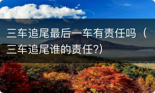 三车追尾最后一车有责任吗（三车追尾谁的责任?）