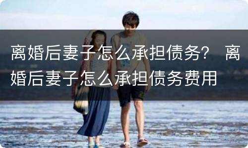 离婚后妻子怎么承担债务？ 离婚后妻子怎么承担债务费用