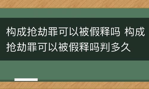 构成抢劫罪可以被假释吗 构成抢劫罪可以被假释吗判多久