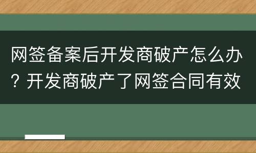 网签备案后开发商破产怎么办? 开发商破产了网签合同有效吗