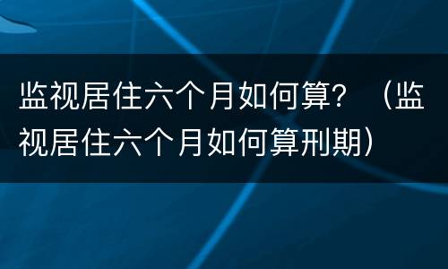 监视居住六个月如何算？（监视居住六个月如何算刑期）