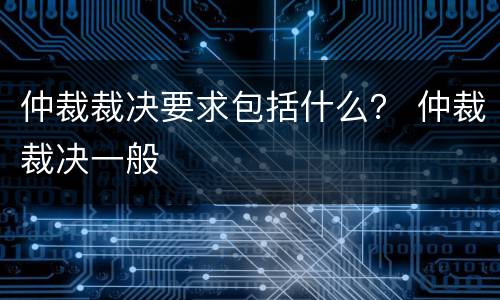 仲裁裁决要求包括什么？ 仲裁裁决一般