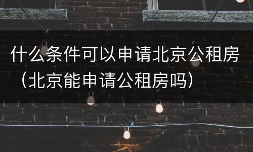 什么条件可以申请北京公租房（北京能申请公租房吗）