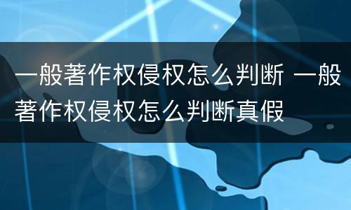 一般著作权侵权怎么判断 一般著作权侵权怎么判断真假