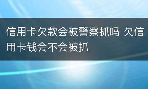 信用卡欠款会被警察抓吗 欠信用卡钱会不会被抓