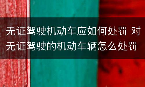 无证驾驶机动车应如何处罚 对无证驾驶的机动车辆怎么处罚
