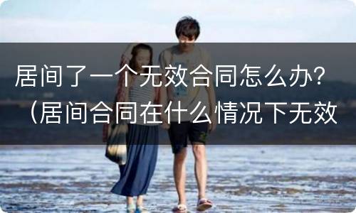 居间了一个无效合同怎么办？（居间合同在什么情况下无效）