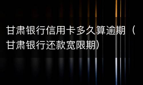 甘肃银行信用卡多久算逾期（甘肃银行还款宽限期）