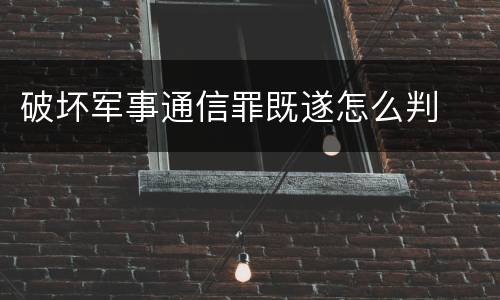 破坏军事通信罪既遂怎么判