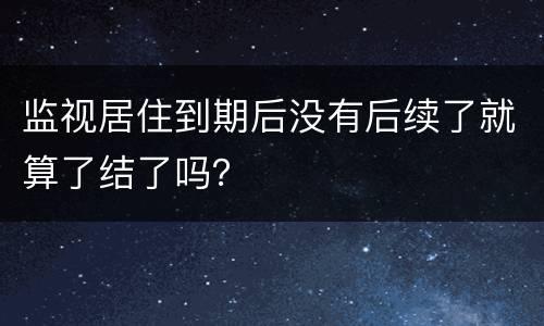 监视居住到期后没有后续了就算了结了吗？