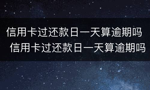 信用卡过还款日一天算逾期吗 信用卡过还款日一天算逾期吗