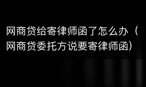 网商贷给寄律师函了怎么办（网商贷委托方说要寄律师函）